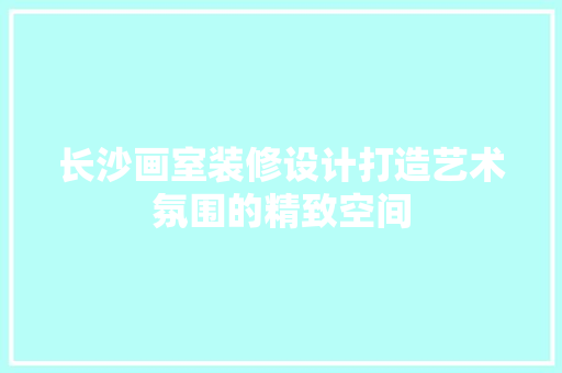 长沙画室装修设计打造艺术氛围的精致空间