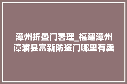 漳州折叠门署理_福建漳州漳浦县富新防盗门哪里有卖呢专业代理优势尽显