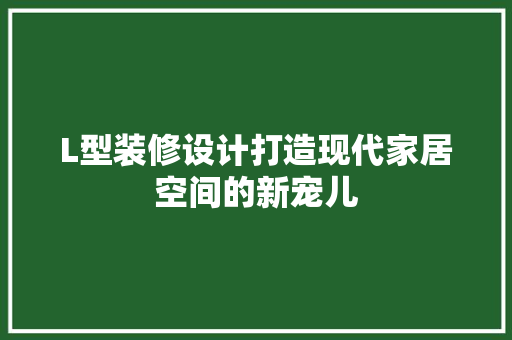 L型装修设计打造现代家居空间的新宠儿