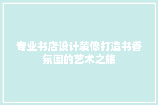 专业书店设计装修打造书香氛围的艺术之旅