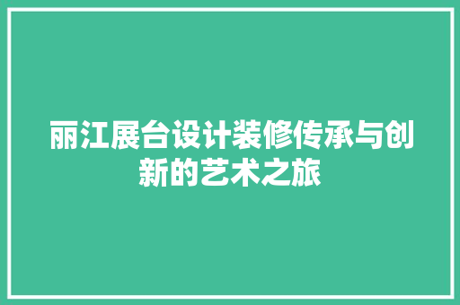 丽江展台设计装修传承与创新的艺术之旅