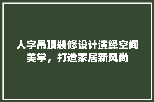 人字吊顶装修设计演绎空间美学，打造家居新风尚