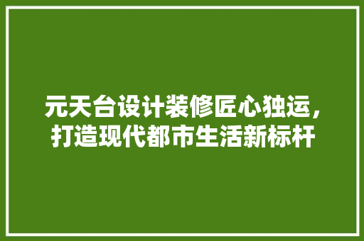元天台设计装修匠心独运，打造现代都市生活新标杆