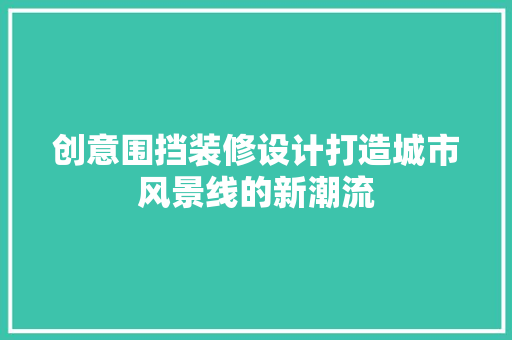 创意围挡装修设计打造城市风景线的新潮流