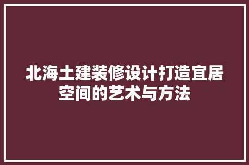 北海土建装修设计打造宜居空间的艺术与方法