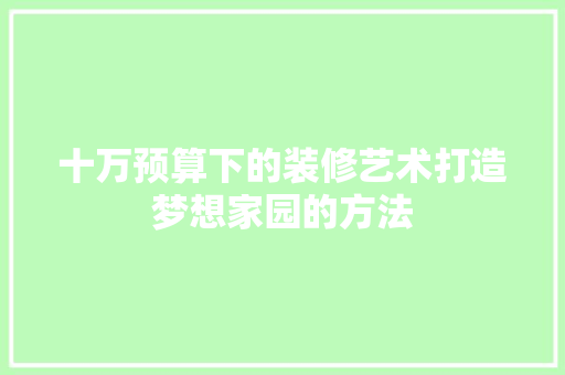 十万预算下的装修艺术打造梦想家园的方法