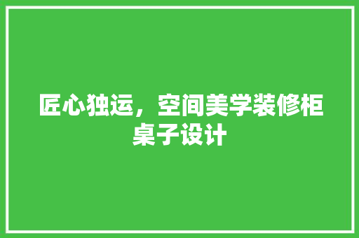 匠心独运，空间美学装修柜桌子设计