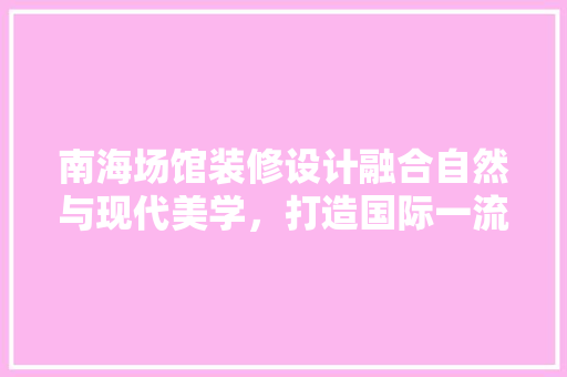 南海场馆装修设计融合自然与现代美学，打造国际一流体育设施