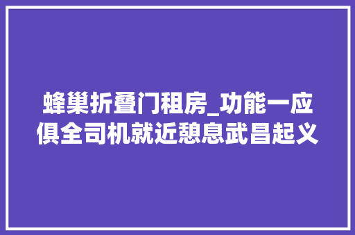 蜂巢折叠门租房_功能一应俱全司机就近憩息武昌起义门社区江城蜂巢进级一站一家 防火门