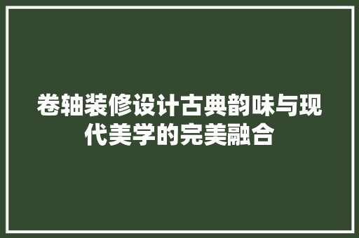 卷轴装修设计古典韵味与现代美学的完美融合