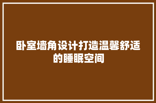卧室墙角设计打造温馨舒适的睡眠空间