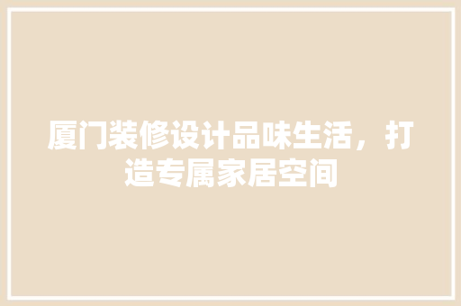 厦门装修设计品味生活，打造专属家居空间
