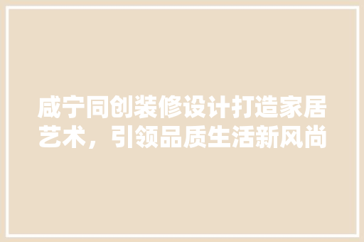 咸宁同创装修设计打造家居艺术，引领品质生活新风尚