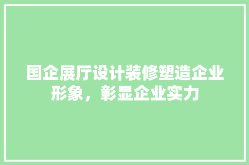 国企展厅设计装修塑造企业形象，彰显企业实力