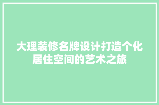 大理装修名牌设计打造个化居住空间的艺术之旅