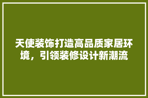 天使装饰打造高品质家居环境，引领装修设计新潮流