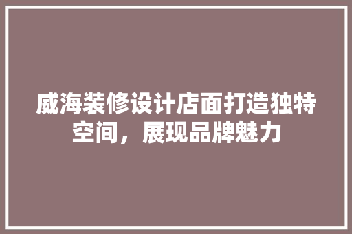 威海装修设计店面打造独特空间，展现品牌魅力