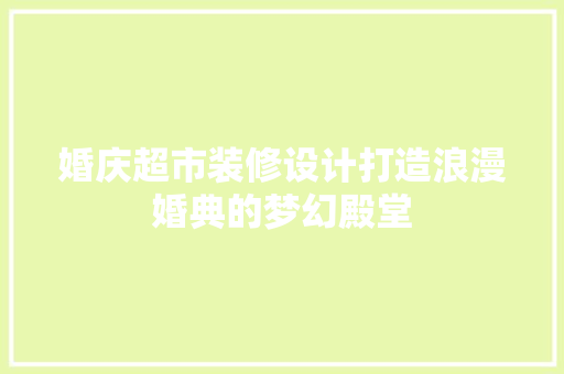 婚庆超市装修设计打造浪漫婚典的梦幻殿堂
