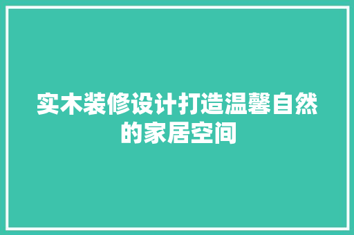 实木装修设计打造温馨自然的家居空间
