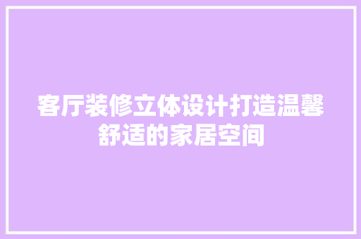 客厅装修立体设计打造温馨舒适的家居空间