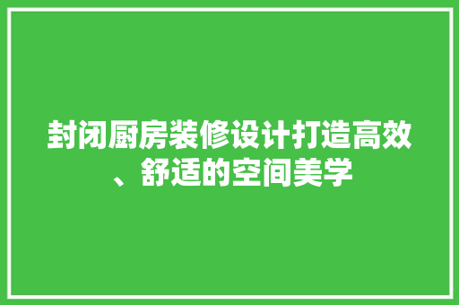 封闭厨房装修设计打造高效、舒适的空间美学