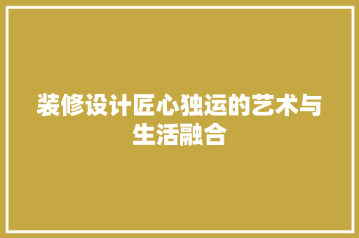 装修设计匠心独运的艺术与生活融合
