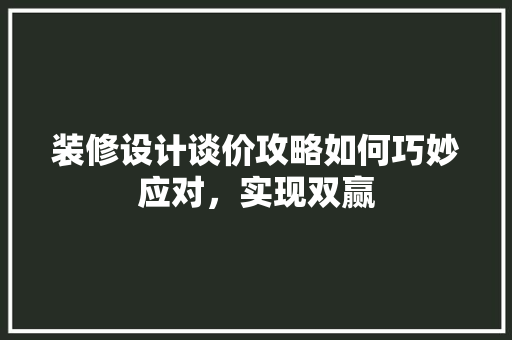 装修设计谈价攻略如何巧妙应对，实现双赢