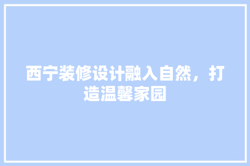 西宁装修设计融入自然，打造温馨家园