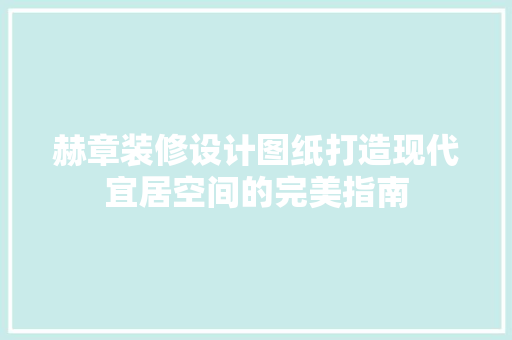 赫章装修设计图纸打造现代宜居空间的完美指南