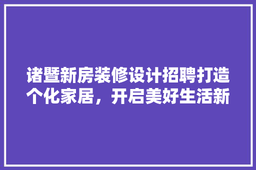 诸暨新房装修设计招聘打造个化家居，开启美好生活新篇章