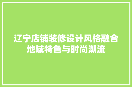 辽宁店铺装修设计风格融合地域特色与时尚潮流