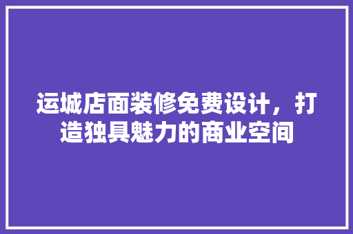运城店面装修免费设计，打造独具魅力的商业空间