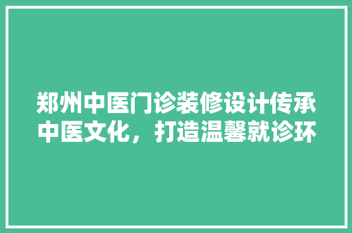 郑州中医门诊装修设计传承中医文化，打造温馨就诊环境