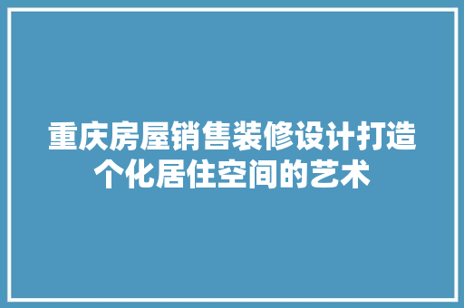 重庆房屋销售装修设计打造个化居住空间的艺术