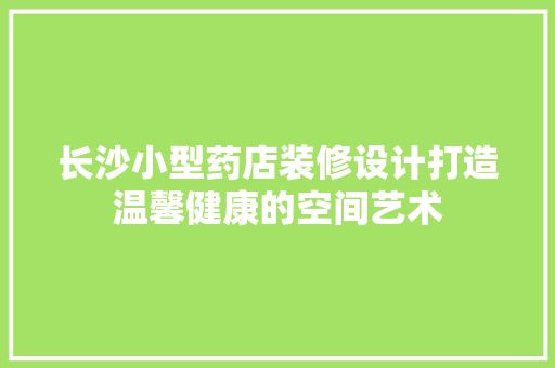 长沙小型药店装修设计打造温馨健康的空间艺术