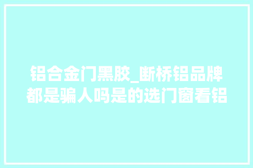 铝合金门黑胶_断桥铝品牌都是骗人吗是的选门窗看铝合金牌子坑了80的人