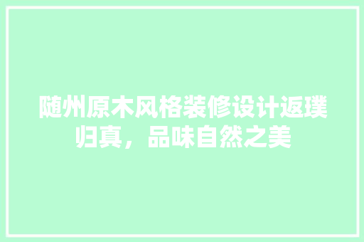 随州原木风格装修设计返璞归真，品味自然之美