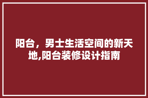 阳台，男士生活空间的新天地,阳台装修设计指南