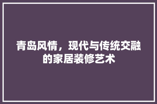 青岛风情，现代与传统交融的家居装修艺术