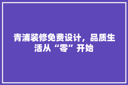 青浦装修免费设计，品质生活从“零”开始