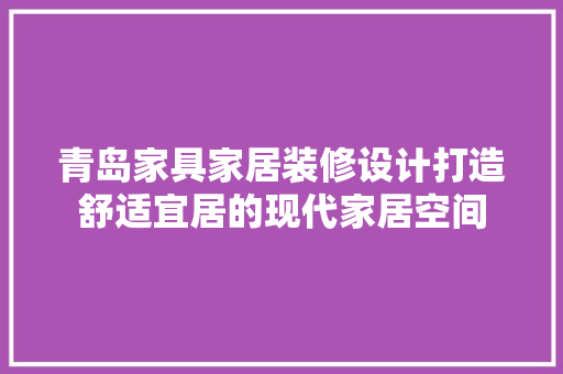 青岛家具家居装修设计打造舒适宜居的现代家居空间