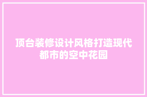顶台装修设计风格打造现代都市的空中花园