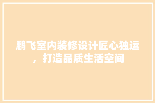 鹏飞室内装修设计匠心独运，打造品质生活空间