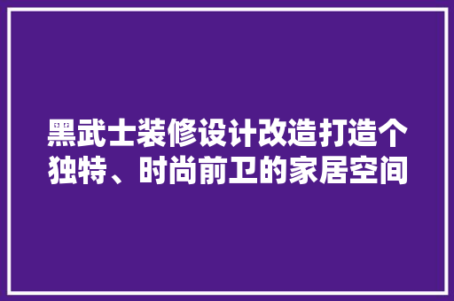 黑武士装修设计改造打造个独特、时尚前卫的家居空间