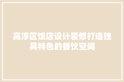 高淳区饭店设计装修打造独具特色的餐饮空间