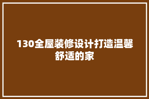 130全屋装修设计打造温馨舒适的家