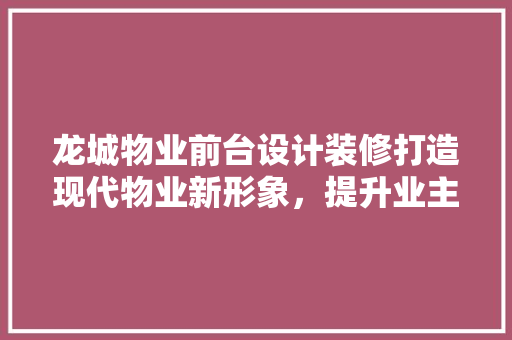 龙城物业前台设计装修打造现代物业新形象，提升业主居住体验
