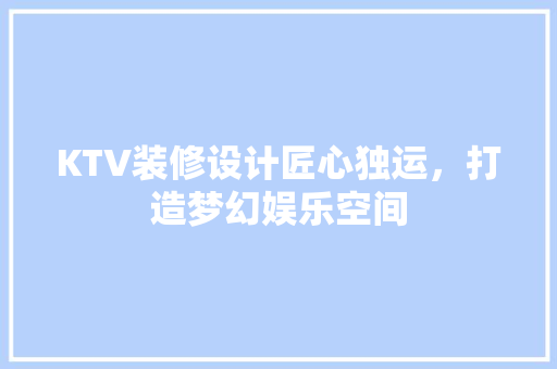 KTV装修设计匠心独运，打造梦幻娱乐空间