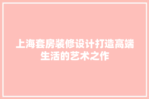 上海套房装修设计打造高端生活的艺术之作