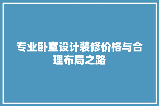 专业卧室设计装修价格与合理布局之路
